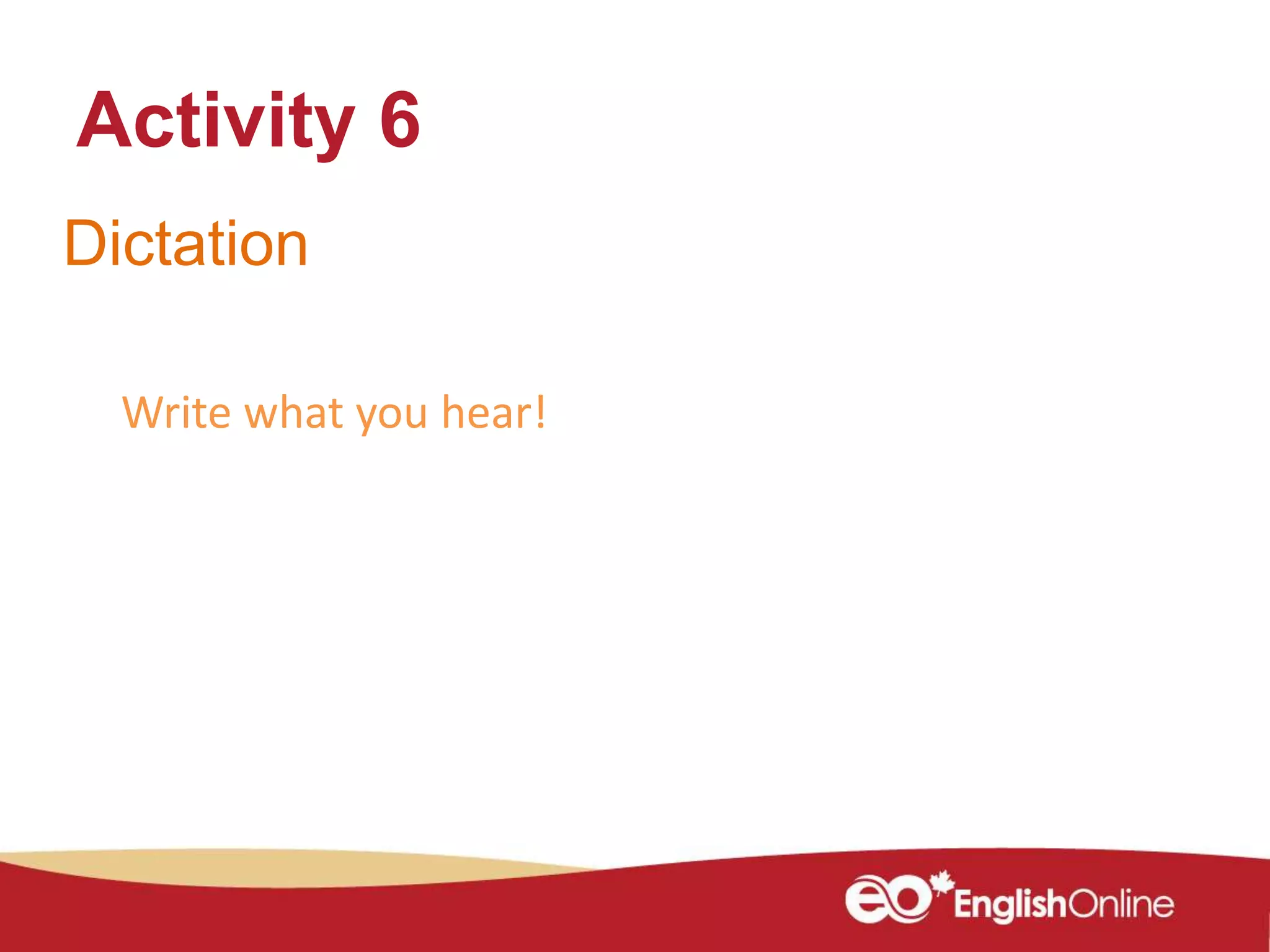 Dictation
Activity 6
Write what you hear!
 