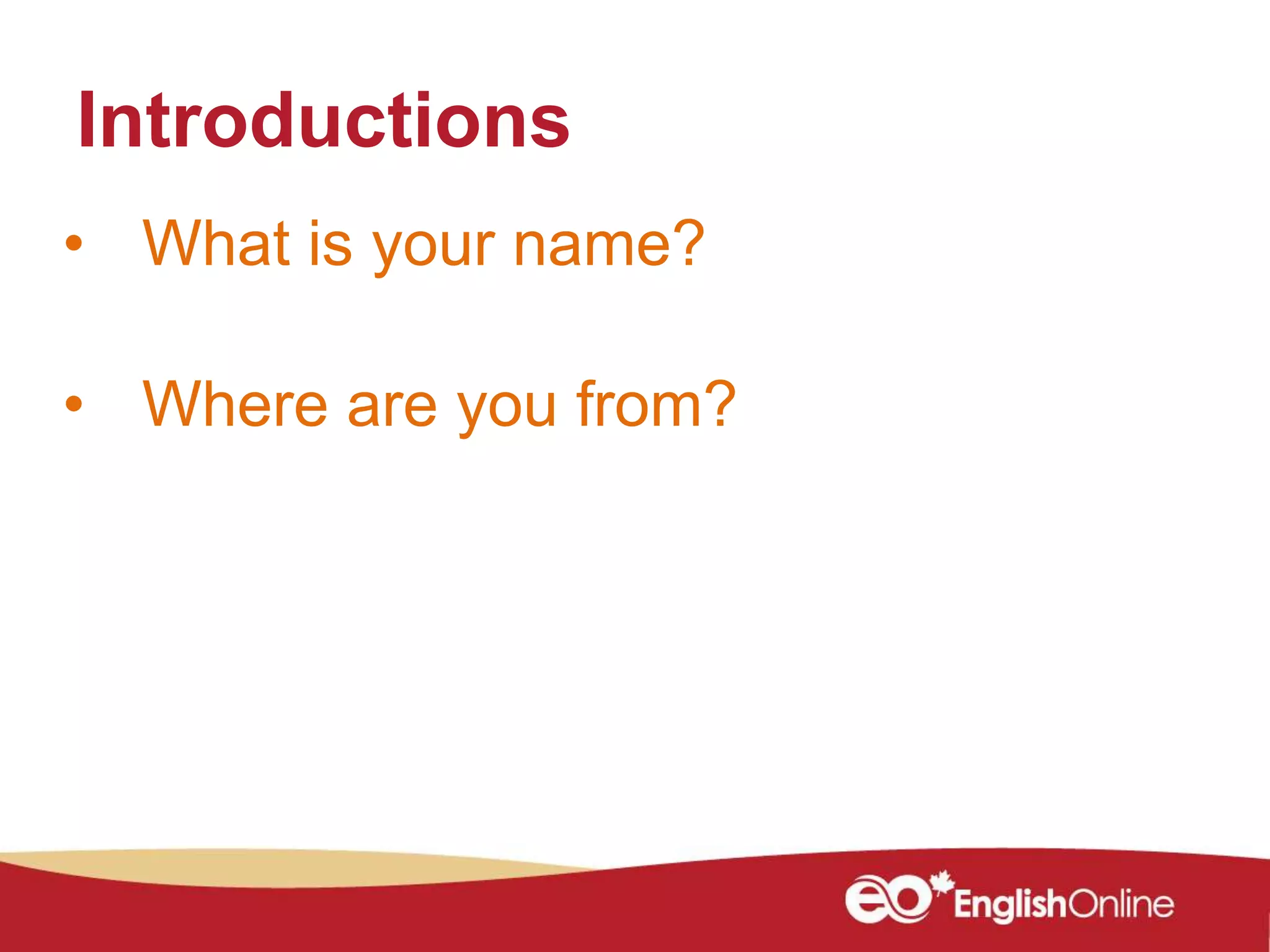 • What is your name?
• Where are you from?
Introductions
 