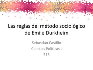 Las reglas del método sociológicode Emile Durkheim,[object Object],Sebastían Castillo ,[object Object],Ciencias Políticas I,[object Object],513,[object Object]