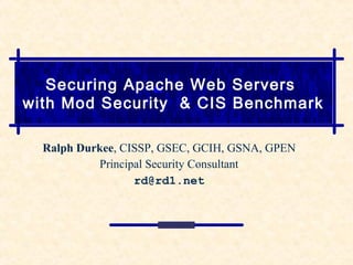 Securing Apache Web Servers
with Mod Security & CIS Benchmark
Ralph Durkee, CISSP, GSEC, GCIH, GSNA, GPEN
Principal Security Consultant
rd@rd1.net
 