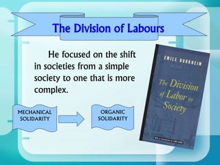 He focused on the shift
in societies from a simple
society to one that is more
complex.
The Division of Labours
MECHANICAL
SOLIDARITY
ORGANIC
SOLIDARITY
 