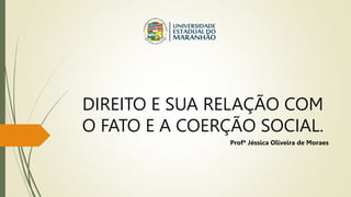 DIREITO E SUA RELAÇÃO COM
O FATO E A COERÇÃO SOCIAL.
Profª Jéssica Oliveira de Moraes
 