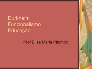 Durkheim
Funcionalismo
Educação
Prof Elisa Maria Pitombo
 