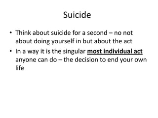 Suicide
• Think about suicide for a second – no not
about doing yourself in but about the act
• In a way it is the singular most individual act
anyone can do – the decision to end your own
life

 