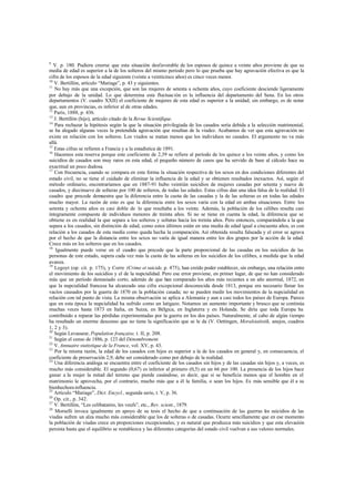 9
V. p. 180. Pudiera creerse que esta situación desfavorable de los esposos de quince a veinte años proviene de que su
media de edad es superior a la de los solteros del mismo período pero lo que prueba que hay agravación efectiva es que la
cifra de los esposos de la edad siguiente (veinte a veinticinco años) es cinco veces menor.
10
V. Bertillón, artículo “Mariage”, p. 43 y siguientes.
11
No hay más que una excepción, que son las mujeres de setenta a ochenta años, cuyo coeficiente desciende ligeramente
por debajo de la unidad. Lo que determina esta fluctuación es la influencia del departamento del Sena. En los otros
departamentos (V. cuadro XXII) el coeficiente de mujeres de esta edad es superior a la unidad; sin embargo, es de notar
que, aun en provincias, es inferior al de otras edades.
12
París, 1888, p. 436.
13
J. Bertillón (hijo), artículo citado de la Revue Scientifique.
14
Para rechazar la hipótesis según la que la situación privilegiada de los casados sería debida a la selección matrimonial,
se ha alegado algunas veces la pretendida agravación que resultan de la viudez. Acabamos de ver que esta agravación no
existe en relación con los solteros. Los viudos se matan menos que los individuos no casados. El argumento no va más
allá.
15
Estas cifras se refieren a Francia y a la estadística de 1891.
16
Hacemos esta reserva porque este coeficiente de 2,39 se refiere al período de los quince a los veinte años, y como los
suicidios de casados son muy raros en esta edad, el pequeño número de casos que ha servido de base al cálculo hace su
exactitud un poco dudosa.
17
Con frecuencia, cuando se compara en esta forma la situación respectiva de los sexos en dos condiciones diferentes del
estado civil, no se tiene el cuidado de eliminar la influencia de la edad y se obtienen resultados inexactos. Así, según el
método ordinario, encontraríamos que en 1887-91 hubo veintiún suicidios de mujeres casadas por setenta y nueve de
casados, y diecinueve de solteras por 100 de solteros, de todas las edades. Estas cifras dan una idea falsa de la realidad. El
cuadro que precede demuestra que la diferencia entre la cuota de las casadas y la de las solteras es en todas las edades
mucho mayor. La razón de esto es que la diferencia entre los sexos varía con la edad en ambas situaciones. Entre los
setenta y ochenta años es casi doble de lo que resultaba a los veinte. Además, la población de los célibes resulta casi
íntegramente compuesta de individuos menores de treinta años. Si no se tiene en cuenta la edad, la diferencia que se
obtiene es en realidad la que separa a los solteros y solteras hacia los treinta años. Pero entonces, comparándola a la que
separa a los casados, sin distinción de edad, como estos últimos están en una media de edad igual a cincuenta años, es con
relación a los casados de esta media como queda hecha la comparación. Así obtenida resulta falseada y el error se agrava
por el hecho de que la distancia entre los sexos no varía de igual manera entre los dos grupos por la acción de la edad.
Crece más en los solteros que en los casados.
18
Igualmente puede verse en el cuadro que precede que la parte proporcional de las casadas en los suicidios de las
personas de este estado, supera cada vez más la cuota de las solteras en los suicidios de los célibes, a medida que la edad
avanza.
19
Legoyt (op. cit. p. 175), y Corre (Crime et suicide, p. 475), han creído poder establecer, sin embargo, una relación entre
el movimiento de los suicidios y el de la nupcialidad. Pero ese error proviene, en primer lugar, de que no han considerado
más que un período demasiado corto, además de que han comparado los años más recientes a un año anormal, 1872, en
que la nupcialidad francesa ha alcanzado una cifra excepcional desconocida desde 1813, porque era necesario llenar los
vacíos causados por la guerra de 1870 en la población casada; no se pueden medir los movimientos de la nupcialidad en
relación con tal punto de vista. La misma observación se aplica a Alemania y aun a casi todos los países de Europa. Parece
que en esta época la nupcialidad ha sufrido como un latigazo. Notamos un aumento importante y brusco que se continúa
muchas veces hasta 1873 en Italia, en Suiza, en Bélgica, en Inglaterra y en Holanda. Se diría que toda Europa ha
contribuido a reparar las pérdidas experimentadas por la guerra en los dos países. Naturalmente, al cabo de algún tiempo
ha resultado un enorme descenso que no tiene la significación que se le da (V. Oettingen, Moralstatistik, anejos, cuadros
1, 2 y 3).
20
Según Levasseur, Population française, t. II, p. 208.
21
Según el censo de 1886, p. 123 del Dénombrement.
22
V. Annuaire statistique de la France, vol. XV, p. 43.
23
Por la misma razón, la edad de los casados con hijos es superior a la de los casados en general y, en consecuencia, el
coeficiente de preservación 2,9, debe ser considerado como por debajo de la realidad.
24
Una diferencia análoga se encuentra entre el coeficiente de los casados sin hijos y de las casadas sin hijos y, a veces, es
mucho más considerable. El segundo (0,67) es inferior al primero (0,5) en un 66 por 100. La presencia de los hijos hace
ganar a la mujer la mitad del terreno que pierde casándose, es decir, que si se beneficia menos que el hombre en el
matrimonio le aprovecha, por el contrario, mucho más que a él la familia, o sean los hijos. Es más sensible que él a su
bienhechora influencia.
25
Artículo “Mariage”, Dict. Encycl., segunda serie, t. V, p. 36.
26
Op. cit., p. 342.
27
V. Bertillón, “Les celibataires, les veufs”, etc., Rev. scient., 1879.
28
Morselli invoca igualmente en apoyo de su tesis el hecho de que a continuación de las guerras los suicidios de las
viudas sufren un alza mucho más considerable que los de solteras o de casadas. Ocurre sencillamente que en ese momento
la población de viudas crece en proporciones excepcionales, y es natural que produzca más suicidios y que esta elevación
persista hasta que el equilibrio se restablezca y las diferentes categorías del estado civil vuelvan a sus valores normales.
 
