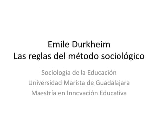 Emile Durkheim
Las reglas del método sociológico
       Sociología de la Educación
   Universidad Marista de Guadalajara
    Maestría en Innovación Educativa
 