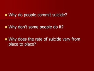  Why do people commit suicide?
 Why don't some people do it?
 Why does the rate of suicide vary from
place to place?
 