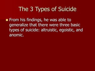 The 3 Types of Suicide
 From his findings, he was able to
generalize that there were three basic
types of suicide: altruistic, egoistic, and
anomic.
 
