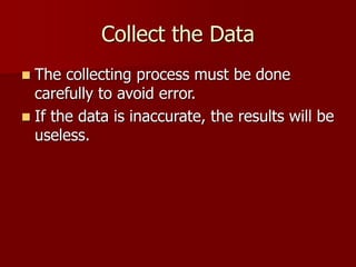 Collect the Data
 The collecting process must be done
carefully to avoid error.
 If the data is inaccurate, the results will be
useless.
 
