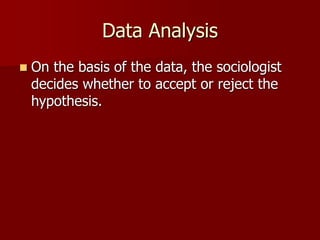 Data Analysis
 On the basis of the data, the sociologist
decides whether to accept or reject the
hypothesis.
 