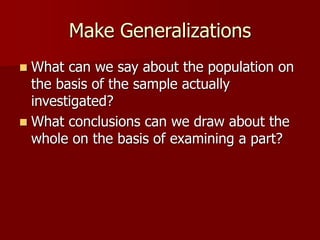 Make Generalizations
 What can we say about the population on
the basis of the sample actually
investigated?
 What conclusions can we draw about the
whole on the basis of examining a part?
 