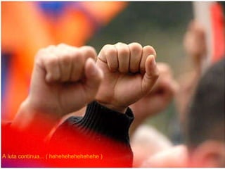 A luta continua... ( hehehehehehehehe ) 