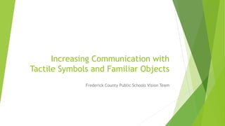 Increasing Communication with
Tactile Symbols and Familiar Objects
Frederick County Public Schools Vision Team
 