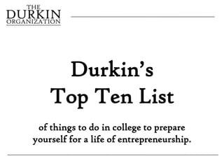 Durkin’s
    Top Ten List
 of things to do in college to prepare
yourself for a life of entrepreneurship.
 