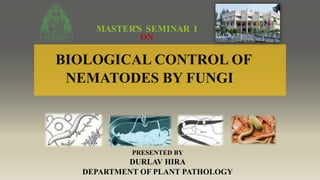 BIOLOGICAL CONTROL OF
NEMATODES BY FUNGI
MASTER’S SEMINAR I
ON
PRESENTED BY
DURLAV HIRA
DEPARTMENT OF PLANT PATHOLOGY
 
