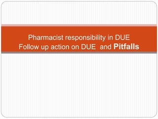 Pharmacist responsibility in DUE
Follow up action on DUE and Pitfalls
 