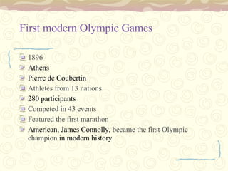 First modern Olympic Games 1896 Athens Pierre de Coubertin   Athletes from 13 nations  280 participants   Competed in 43 events  Featured the first marathon  American, James Connolly,  became the first Olympic champion  in modern history   