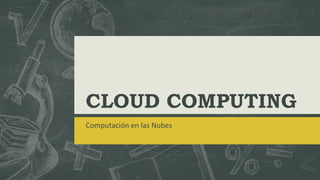 CLOUD COMPUTING
Computación en las Nubes
 