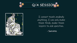 Q/A SESSION
I cannot teach anybody
anything. I can only make
them think, make them
inspire to ask question.
- Socrates
 