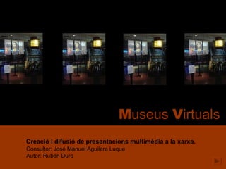 Creació i difusió de presentacions multimèdia a la xarxa. Consultor: José Manuel Aguilera Luque Autor: Rubén Duro M useus  V irtuals 