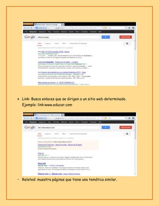Link: Busca enlaces que se dirigen a un sitio web determinado.
Ejemplo: link:www.educar.com

• Related: muestra páginas que tiene una temática similar.

 