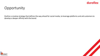 Opportunity
Outline a creative strategy that defines the way ahead for social media, to leverage platforms and aid customers to
develop a deeper affinity with the brand.
 