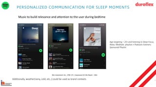 66
Music to build relevance and attention to the user during bedtime
Age targeting – 25+ and listening to Sleep Focus,
Relax, Meditate playlists + Podcasts listeners:
Sponsored Playlist
Additionally, weather(rainy, cold, etc.,) could be used as brand contexts
PERSONALIZED COMMUNICATION FOR SLEEP MOMENTS
Min Investment 15L , CPM 175 | Impression 8.5 Mn Reach – 2Mn
 
