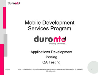 Mobile Development Services Program 12/22/10 HIGHLY CONFIDENTIAL – DO NOT COPY OR DISTRIBUTE WITHOUT PRIOR WRITTEN CONSENT OF DURONTO TECHNOLOGIES Applications Development Porting QA Testing 