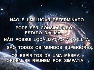 NÃO POSSUI LOCALIZAÇÃO ABSOLUTA.
NÃO É UM LUGAR DETERMINADO.
PODE SER CONSIDERADO
ESTADO D’ALMA.
SÃO TODOS OS MUNDOS SUPERIORES.
OS ESPÍRITOS DE UMA MESMA
ORDEM SE REUNEM POR SIMPATIA.
 