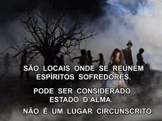 NÃO É UM LUGAR CIRCUNSCRITO.
PODE SER CONSIDERADO
ESTADO D’ALMA.
SÃO LOCAIS ONDE SE REÚNEM
ESPÍRITOS SOFREDORES.
 