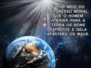 É POR MEIO DO
PROGRESSO MORAL,
QUE O HOMEM
ATRAIRÁ PARA A
TERRA OS BONS
ESPÍRITOS E DELA
AFASTARÁ OS MAUS.
 