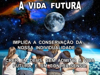 CRER EM DEUS, SEM ADMITIR A VIDA
FUTURA, É UM CONTRA-SENSO.
IMPLICA A CONSERVAÇÃO DA
NOSSA INDIVIDUALIDADE.
 