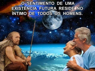 O SENTIMENTO DE UMA
EXISTÊNCIA FUTURA RESIDE NO
ÍNTIMO DE TODOS OS HOMENS.
 