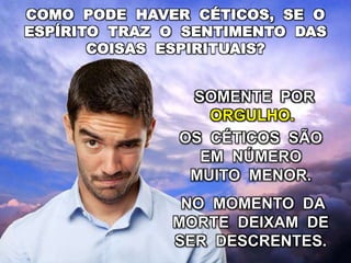 OS CÉTICOS SÃO
EM NÚMERO
MUITO MENOR.
SOMENTE POR
ORGULHO.
NO MOMENTO DA
MORTE DEIXAM DE
SER DESCRENTES.
COMO PODE HAVER CÉTICOS, SE O
ESPÍRITO TRAZ O SENTIMENTO DAS
COISAS ESPIRITUAIS?
 