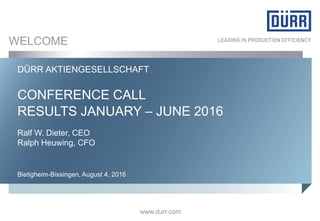 www.durr.comwww.durr.com
CONFERENCE CALL
RESULTS JANUARY – JUNE 2016
DÜRR AKTIENGESELLSCHAFT
Bietigheim-Bissingen, August 4, 2016
WELCOME
Ralf W. Dieter, CEO
Ralph Heuwing, CFO
 