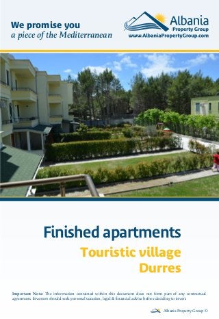 Finished apartments
Touristic village
Durres
Albania Property Group ©
Important Note: The information contained within this document does not form part of any contractual
agreement. Investors should seek personal taxation, legal & financial advice before deciding to invest.
We promise you
a piece of the Mediterranean
 
