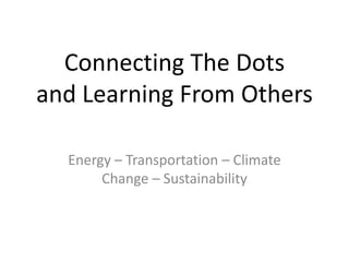 Connecting The Dots
and Learning From Others

  Energy – Transportation – Climate
       Change – Sustainability
 