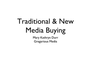 Traditional & New
  Media Buying
    Mary Kathryn Durr
    Gregarious Media
 