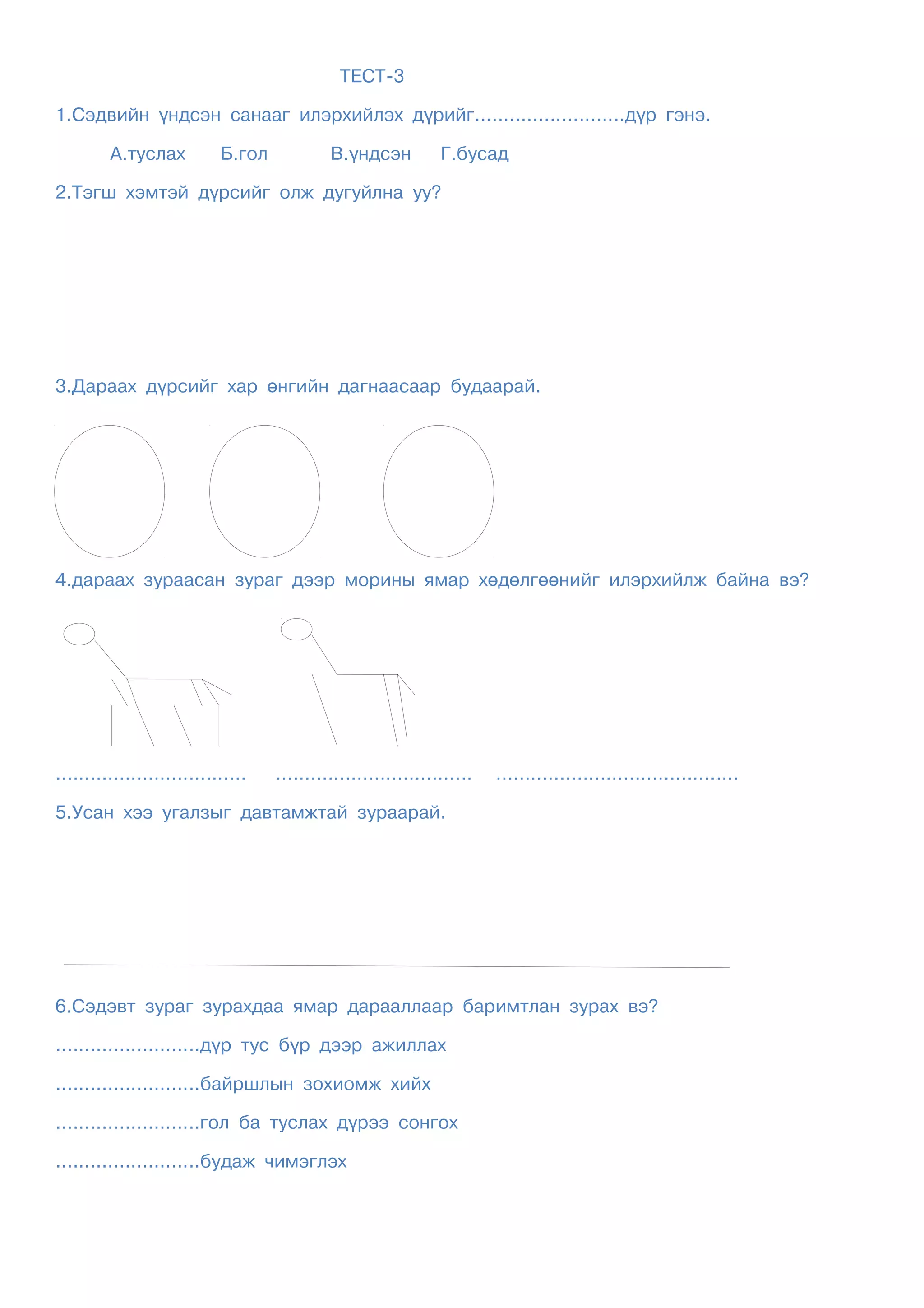 ÒÅÑÒ-3

1.Ñýäâèéí ¿íäñýí ñàíààã èëýðõèéëýõ ä¿ðèéã..........................ä¿ð ãýíý.

         À.òóñëàõ           Á.ãîë            Â.¿íäñýí           Ã.áóñàä

2.Òýãø õýìòýé ä¿ðñèéã îëæ äóãóéëíà óó?




3.Äàðààõ ä¿ðñèéã õàð ºíãèéí äàãíààñààð áóäààðàé.




4.äàðààõ çóðààñàí çóðàã äýýð ìîðèíû ÿìàð õºäºëãººíèéã èëýðõèéëæ áàéíà âý?




.................................   ..................................   ..........................................

5.Óñàí õýý óãàëçûã äàâòàìæòàé çóðààðàé.




6.Ñýäýâò çóðàã çóðàõäàà ÿìàð äàðààëëààð áàðèìòëàí çóðàõ âý?

.........................ä¿ð òóñ á¿ð äýýð àæèëëàõ

.........................áàéðøëûí çîõèîìæ õèéõ

.........................ãîë áà òóñëàõ ä¿ðýý ñîíãîõ

.........................áóäàæ ÷èìýãëýõ
 