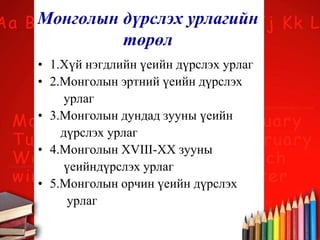 Монголын дүрслэх урлагийн
төрөл
• 1.Хүй нэгдлийн үеийн дүрслэх урлаг
• 2.Монголын эртний үеийн дүрслэх
урлаг
• 3.Монголын дундад зууны үеийн
дүрслэх урлаг
• 4.Монголын XVIII-XX зууны
үеийндүрслэх урлаг
• 5.Монголын орчин үеийн дүрслэх
урлаг
 