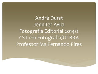 André Durst 
Jennifer Ávila 
Fotografia Editorial 2014/2 
CST em Fotografia/ULBRA 
Professor Ms Fernando Pires 
 