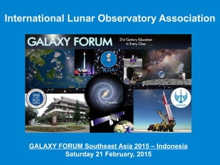 International Lunar Observatory Association
GALAXY FORUM Southeast Asia 2015 – Indonesia
Saturday 21 February, 2015
 