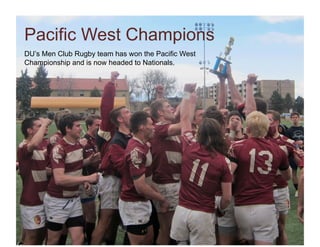 Pacific West Champions
DU’s Men Club Rugby team has won the Pacific West
Championship and is now headed to Nationals.
 