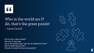 “Who in the world am I?
Ah, that’s the great puzzle!
~ Lewis Carroll
3
Pas ik wel in deze wereld?
Wie ben ik nog meer
Als ...