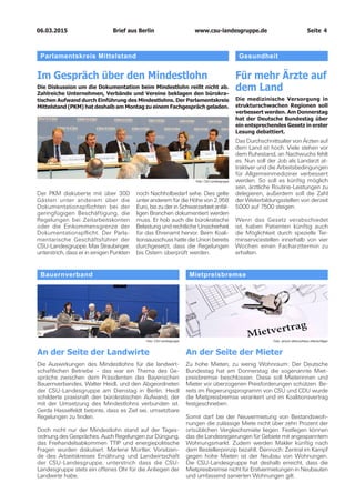 06.03.2015		 www.csu-landesgruppe.de	 Seite 4
Parlamentskreis Mittelstand
Im Gespräch über den Mindestlohn
Die Diskussion um die Dokumentation beim Mindestlohn reißt nicht ab.
Zahlreiche Unternehmen, Verbände und Vereine beklagen den bürokra­
tischen Aufwand durch Einführung des Mindestlohns. Der Parlamentskreis
Mittelstand (PKM) hat deshalb am Montag zu einem Fachgespräch geladen.
Der PKM diskutierte mit über 300
Gästen unter anderem über die
Dokumentationspflichten bei der
geringfügigen Beschäftigung, die
Regelungen bei Zeitarbeitskonten
oder die Einkommensgrenze der
Dokumentationspflicht. Der Parla-
mentarische Geschäftsführer der
CSU-Landesgruppe, Max Straubinger,
unterstrich, dass er in einigen Punkten
noch Nachholbedarf sehe. Dies gelte
unter anderem für die Höhe von 2.958
Euro, bis zu der in Schwarzarbeit anfäl-
ligen Branchen dokumentiert werden
muss. Er hob auch die bürokratische
Belas­tung und rechtliche Unsicherheit
für das Ehrenamt hervor. Beim Koali­
tionsausschuss hatte die Union bereits
durchgesetzt, dass die Regelungen
bis Ostern überprüft werden.
Gesundheit
Für mehr Ärzte auf
dem Land
Die medizinische Versorgung in
strukturschwachen Regionen soll
verbessert werden. Am Donnerstag
hat der Deutsche Bundestag über
ein entsprechendes Gesetz in erster
Lesung debattiert.
Das Durchschnittsalter von Ärzten auf
dem Land ist hoch. Viele stehen vor
dem Ruhestand, an Nachwuchs fehlt
es. Nun soll der Job als Landarzt at-
traktiver und die Arbeitsbedingungen
für Allgemeinmediziner verbessert
werden. So soll es künftig möglich
sein, ärztliche Routine-Leistungen zu
delegieren, außerdem soll die Zahl
der Weiterbildungsstellen von derzeit
5000 auf 7500 steigen.
Wenn das Gesetz verabschiedet
ist, haben Patienten künftig auch
die Möglichkeit durch spezielle Ter-
minservicestellen innerhalb von vier
Wochen einen Facharzttermin zu
erhalten.
Bauernverband
An der Seite der Landwirte
Die Auswirkungen des Mindestlohns für die landwirt-
schaftlichen Betriebe – das war ein Thema des Ge-
sprächs zwischen dem Präsidenten des Bayerischen
Bauernverbandes, Walter Heidl, und den Abgeordneten
der CSU-Landesgruppe am Dienstag in Berlin. Heidl
schilderte praxisnah den bürokratischen Aufwand, der
mit der Umsetzung des Mindestlohns verbunden ist.
Gerda Hasselfeldt betonte, dass es Ziel sei, umsetzbare
Regelungen zu finden.
Doch nicht nur der Mindestlohn stand auf der Tages­
ordnung des Gespräches. Auch Regelungen zur Düngung,
das Freihandelsabkommen TTIP und energiepolitische
Fragen wurden diskutiert. Marlene Mortler, Vorsitzen-
de des Arbeitskreises Ernährung und Landwirtschaft
der CSU-Landesgruppe, unterstrich dass die CSU-
Landesgruppe stets ein offenes Ohr für die Anliegen der
Landwirte habe.
Mietpreisbremse
An der Seite der Mieter
Zu hohe Mieten, zu wenig Wohnraum: Der Deutsche
Bundestag hat am Donnerstag die sogenannte Miet-
preisbremse beschlossen. Diese soll Mieterinnen und
Mieter vor überzogenen Preisforderungen schützen. Be-
reits im Regierungsprogramm von CSU und CDU wurde
die Mietpreisbremse verankert und im Koalitionsvertrag
festgeschrieben.
Somit darf bei der Neuvermietung von Bestandswoh-
nungen die zulässige Miete nicht über zehn Prozent der
ortsüblichen Vergleichsmiete liegen. Festlegen können
das die Landesregierungen für Gebiete mit angespanntem
Wohnungsmarkt. Zudem werden Makler künftig nach
dem Bestellerprinzip bezahlt. Dennoch: Zentral im Kampf
gegen hohe Mieten ist der Neubau von Wohnungen.
Die CSU-Landesgruppe hat deshalb erreicht, dass die
Mietpreisbremse nicht für Erstvermietungen in Neubauten
und umfassend sanierten Wohnungen gilt.
Foto: CSU-Landesgruppe Foto: picture alliance/klaus ohlenschläger
Foto: CSU-Landesgruppe
Brief aus Berlin
 