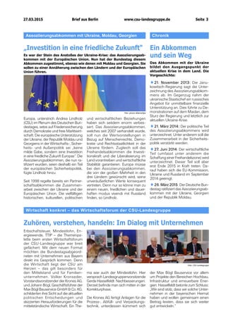 27.03.2015		 www.csu-landesgruppe.de	 Seite 3
Assoziierungsabkommen mit Ukraine, Moldau, Georgien
„Investition in eine friedliche Zukunft“
Es war der Stein des Anstoßes der Ukraine-Krise: das Assoziierungsab-
kommen mit der Europäischen Union. Nun hat der Bundestag diesem
Abkommen zugestimmt, ebenso wie denen mit Moldau und Georgien. Sie
sollen zu einer Annäherung zwischen den Ländern und der Europäischen
Union führen.
Europa, unterstrich Andrea Lindholz
(CSU) im Plenum des Deutschen Bun-
destages, setze auf Friedenssicherung
durch Demokratie und freie Marktwirt-
schaft. Die europäische Unterstützung
der Ukraine, der Republik Moldau und
Georgiens in der Wirtschafts-, Sicher-
heits- und Außenpolitik sei „keine
milde Gabe, sondern eine Investition
in eine friedliche Zukunft Europas“. Die
Assoziierungsabkommen, die nun ra-
tifiziert wurden, seien deshalb ein Teil
der europäischen Sicherheits­politik,
fügte Lindholz hinzu.
Seit 1998 regelte bereits ein Partner-
schaftsabkommen die Zusammen-
arbeit zwischen der Ukraine und der
Europäischen Union. Die vielfältigen
historischen, kulturellen, politischen
Wirtschaft konkret – das Wirtschaftsforum der CSU-Landesgruppe
Zuhören, verstehen, handeln: Im Dialog mit Unternehmen
Chronik
Ein Abkommen
und sein Weg
Das Abkommen mit der Ukraine
bildet den Ausgangspunkt der
aktuellen Krise in dem Land. Die
Vorgeschichte:
♦♦21. November 2013: Die Janu-
kowitsch-Regierung sagt die Unter-
zeichnung des Assoziierungsabkom-
mens ab. Im Gegenzug nahm der
ukrainische Staatschef ein russisches
Angebot für unmittelbare finanzielle
Unterstützung an. Dies führte zu De-
monstrationen auf dem Maidan, dem
Sturz der Regierung und letztlich zur
aktuellen Ukraine-Krise.
♦♦21. März 2014: Der politische Teil
des Assoziierungsabkommens wird
unterzeichnet. Unter anderem soll die
Zusammenarbeit in der Sicherheits-
politik verstärkt werden.
♦♦27. Juni 2014: Der wirtschaftliche
Teil (umfasst unter anderem die
Schaffung einer Freihandelszone) wird
unterzeichnet. Dieser Teil soll aber
erst Ende 2015 in Kraft treten. Da-
rauf haben sich die EU-Kommission,
Ukraine und Russland im September
2014 geeinigt.
♦♦26. März 2015: Der Deutsche Bun-
destag ratifiziert das Assoziierungsab-
kommen mit der Ukraine, Georgien
und der Republik Moldau.
Erbschaftsteuer, Mindestlohn, En-
ergiewende, TTIP – die Themenpa-
lette beim ersten Wirtschaftsforum
der CSU-Landesgruppe war breit
gefächert. Mit dem neuen Format
möchten die Bundestagsabgeord-
neten mit Unternehmen aus Bayern
direkt ins Gespräch kommen. Denn
die Wirtschaft liegt der CSU am
Herzen – das gilt besonders für
den Mittelstand und für Familien-
unternehmen. Volker Kronseder,
Vorstandsvorsitzender der Krones AG,
und Johann Bögl, Geschäftsführer der
Max Bögl Bauservice GmbH & Co. KG,
schilderten ihre Sicht auf die aktuellen
politischen Entscheidungen und
skizzierten Herausforderungen für die
mittelständische Wirtschaft. Ein The-
ma war auch der Mindestlohn. Hier
versprach Landesgruppenvorsitzende
Gerda Hasselfeldt Nachbesserungen.
Derzeit befinde man sich mitten in der
Korrekturphase.
Die Krones AG fertigt Anlagen für die
Prozess-, Abfüll- und Verpackungs-
technik, unterdessen kümmert sich
der Max Bögl Bauservice vor allem
um Projekte den Bereichen Hochbau,
Infrastruktur und erneuerbare Ener-
gien. Hasselfeldt betonte zum Schluss:
„Wir sind stolz, dass wir solche Unter-
nehmen in der bayerischen Heimat
haben und wollen gemeinsam einen
Beitrag leisten, dass sie sich weiter
gut entwickeln.“
Foto: picture alliance/dpa
Foto: CSU-Landesgruppe
und wirtschaftlichen Beziehungen
haben sich seitdem enorm verbes-
sert. Das Assoziierungsabkommen,
welches seit 2007 verhandelt wurde,
soll nun die Wertvorstellungen in
Bezug auf Menschenrechte, Demo-
kratie und Rechtsstaatlichkeit in der
Ukraine fördern. Zugleich soll das
Freihandelsabkommen die Investi­
tionskraft und die Liberalisierung im
Land vorantreiben und wirtschaftliche
Stabilität garantieren. Europa müsse
bei den Assoziierungsabkommen,
die von der großen Mehrheit in den
drei Ländern gewünscht wird, seine
unveräußerlichen Werte konsequent
vertreten. Denn nur so könne man zu
einem neuen, friedlichen und dauer-
haften modus vivendi mit Russland
finden, so Lindholz.
Brief aus Berlin
 