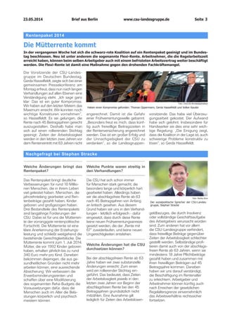 06.06.2014		 www.csu-landesgruppe.de	 Seite 3
Regierungserklärung G7-Gipfel
„Europa hat Großbritannien viel zu verdanken“
Am Mittwoch hat Bundeskanzlerin Angela Merkel im Plenum des Deutschen Bundestages eine Regierungserklä-
rung zu den Ergebnissen des Informellen Abendessens der Staats- und Regierungschefs der EU-Mitgliedstaaten
am 27. Mai 2014 in Brüssel sowie zum G7-Gipfel am 4./5. Juni 2014 in Brüssel gegeben.
Zunächst sprach Bundeskanzlerin An-
gela Merkel von einer ermutigenden
Entwicklung der Weltkonjunktur.
Man dürfe aber „nicht übersehen,
dass jedes noch so gute Wachstum
auf tönernen Füßen stehen würde,
wenn wir nicht weiter konsequent
daran arbeiten, die Lehren aus den
verheerenden weltweiten Finanz-
krisen von 2008 zu ziehen“. Noch
seien Regulierungslücken zu schlie-
ßen, sagte die Bundeskanzlerin. „Mit
der Entfernung zur Krise werden die
Beschlüsse eher beschwerlicher.“
Zur anstehenden Nominierung eines
Kandidaten für das Amt des EU-Kom-
missionspräsidenten, betonte Merkel
ihre Unterstützung für Jean-Claude
Juncker. Großbritannien sei „wahr-
lich kein bequemer Partner“, aber
Europa habe Großbritannien auch
viel zu verdanken, sagte Merkel unter
Verweis auf dessen Rolle bei der Be-
freiung vom Nationalsozialismus. Die
Bundesregierung verfolge seit dem
Beginn der Ukraine-Krise eine „Poli-
tik des Dreiklangs“, betonte Merkel.
Neben der „gezielten Unterstützung
der Ukraine“ stehe als zweites „das
unablässige Bemühen, im Dialog mit
Russland diplomatische Lösungen in
der Krise zu finden“.
Der europapolitische Sprecher der
CSU-Landesgruppe, Florian Hahn be-
Elterngeld-Plus
Mehr Zeit für die Familie
Am Mittwoch hat das Bundeskabinett den Gesetzentwurf zur Einführung
des Elterngeld- Plus beschlossen. Väter und Mütter sollen künftig länger
Elterngeld beziehen können, wenn sie nebenher in Teilzeit arbeiten.
tonte in der anschließenden Debatte:
„Die Annexion der Krim durch Russ­
land war und ist eine massive Verlet-
zung des geltenden Völkerrechts“. Das
sei mit unseren gemeinsamen Werten
in keiner Weise vereinbar. „Deshalb
war der Schritt, nur unter den G7 zu ta-
gen, notwendig und richtig – im Sinne
unserer Glaubwürdigkeit und unserer
Prinzipientreue und für uns Deutsche
insbesondere auch im Spiegel unserer
Geschichte“, so Hahn.
Foto: Tobias Koch
Foto: picture alliance/chromorange
Sichere Herkunftsländer
Foto: picture alliance/ZB
Anstieg stoppen
Serbien, Mazedonien sowie Bosnien
und Herzegowina sollen nach dem
Willen der Bundesregierung asyl-
rechtlich als sichere Herkunftsländer
eingestuft werden. Dies geht aus
einem Gesetzentwurf der Bundes-
regierung hervor, der am Freitag in
erster Lesung debattiert wurde.
Seit der Aufhebung der Visumpflicht
ist die Zahl der in Deutschland von
Staatsangehörigen dieser Staaten
gestellten Asylanträge sprunghaft
angestiegen. Die Voraussetzungen
für die Gewährung von Asyl, Flücht-
lingsschutz oder subsidiärem Schutz
nach der EU-Qualifikationsrichtlinie
liegen laut Bundesregierung jedoch
nur in wenigen Einzelfällen vor.
„Wir wollen Eltern mehr Zeit für
die Familie geben und Frauen und
Männer gleichermaßen dabei un-
terstützen, Familie und Beruf zu ver-
einbaren“, so der familienpolitische
Sprecher der CSU-Landesgruppe,
Stephan Stracke. Junge Eltern wollten
häufig in gleichem Umfang erwerbs-
tätig sein und sich gleichermaßen
um Haushalt und Familien küm-
mern. Diese Wünsche greife der
Gesetzentwurf auf und sichere die
Teilzeittätigkeit von Eltern nach der
Geburt eines Kindes wirtschaftlich
ab. Mit dem ElterngeldPlus können
Teilzeit arbeitende Eltern künftig
länger Elterngeld beziehen und Ein-
kommensverluste ausgleichen, die
ihnen bisher entstanden. Die Flexibi-
lisierung der Elternzeit ist ein weiterer
Schritt zu mehr Zeit für die Familie.
Die Möglichkeit, Elternzeit zwischen
dem dritten und dem achten Le-
bensjahr des Kindes in Anspruch
zu nehmen, wird von bisher 12 auf
bis zu 24 Monate ausgeweitet. Das
stärkt die Zeitsouveränität der Eltern
und erleichtert den Wiedereinstieg in
das Erwerbsleben, weil wertvolle Zeit
für die Familie nicht verloren geht“.
Brief aus Berlin
 