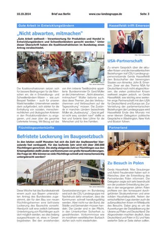 10.10.2014		 www.csu-landesgruppe.de	 Seite 3
Gute Arbeit in Entwicklungsländern
„Nicht abwarten, mitmachen“
„Gute Arbeit weltweit - Verantwortung für Produktion und Handel in
Entwicklungsländern und Schwellenländern gerecht werden.“ Unter
dieser Überschrift haben die Koalitionsfraktionen im Bundestag einen
Antrag verabschiedet.
Die Koalitionsfraktionen setzen sich
für bessere Bedingungen für die Men-
schen ein, die in Entwicklungs- und
Schwellenländern Waren – wie zum
Beispiel Textilien – auch für unseren
Markt herstellen. Unternehmen werden
darin aufgefordert, sich stärker für die
Einhaltung von sozialen, menschen-
rechtlichen und ökologischen Kriterien
in den Produktionsländern zu enga-
gieren, und zwar über die gesamte
Lieferkette hinweg. Mit Bezug auf das
von ihm initiierte Textilbündnis appel-
lierte Bundesminister Dr. Gerd Müller
an die Unternehmen: „Nicht abwarten,
mitmachen!“ Müller betonte auch,
dass diese Themen „bei den Verbrau-
cherinnen und Verbrauchern auf die
Tagesordnung“ müssen. Die Zustän-
de in manchen Ländern bezeichnete
Müller als „Ausbeutung“. „`Geiz ist geil`
ist nicht sexy, sondern naiv!“ stellte er
fest und forderte faire Löhne für die
Menschen und für ihre Familien.
Foto: picture alliance/dpa
Partnerland
Zu Besuch in Polen
Gerda Hasselfeldt, Max Straubinger
und Astrid Freudenstein haben sich in
Warschau über die Entwicklung des
Partnerlandes Polen informiert. Die
Delegation zeigte sich sehr beeindruckt
von der positiven Entwicklung des Lan-
des in den vergangenen Jahren: Polen
profitiere von den konsequent durch-
geführten Strukturreformen und einer
soliden Haushaltspolitik. Neben der
wirtschaftlichen Lage standen auch die
außenpolitischen Krisen im Mittelpunkt
des Besuchs. Dabei ging es um die
Auswirkungen der Destabilisierung der
Ukraine auf Polen und Deutschland. Die
Abgeordneten machten deutlich, dass
Deutschland und Polen in EU und Nato
weiterhin Seite an Seite stehen sollten.
Foto: CSU-Landesgruppe
Flüchtlingsunterkünfte
Befristete Lockerung im Baugesetzbuch
In den letzten zwölf Monaten hat sich die Zahl der Asylbewerber hier-
zulande fast verdoppelt. Für das laufende Jahr wird mit über 200.000
Flüchtlingen gerechnet. Die stetig steigende Zahl an Flüchtlingen aus den
Krisengebieten stellt Länder und Kommunen vor große Herausforderungen.
Die Frage ist: Wie können so viele Flüchtlinge schnell und menschenwürdig
untergebracht werden?
Diese Woche hat das Bundeskabinett
einem auch aus Bayern unterstütz-
ten Antrag des Bundesrates zuge-
stimmt, der für den Bau von neuen
Flüchtlingsheimen eine befristete
Lockerung des Baurechts vorsieht.
Hierdurch soll eine zeitlich befristete
Unterbringung von Flüchtlingen auch
dort möglich werden, wo dies bislang
ausgeschlossen ist, etwa in Gewer-
begebieten. Bei den anstehenden
Gesetzesberatungen im Bundestag
wird sich die CSU-Landesgruppe mit
Nachdruck dafür einsetzen, dass die
Kommunen schnell handlungsfähig
werden. Aber nicht nur der Bund, die
Städte und Gemeinden müssen han-
deln. Die Länder sind in der Pflicht,
in den Unterkünften Sicherheit zu
gewährleisten. Vorkommnisse wie
im nordrhein-westfälischen Burbach
dürfen sich nicht wiederholen.
Hasselfeldt trifft Emerson
USA-Partnerschaft
Zu einem Gespräch über die aktu-
ellen Krisen und die trans­atlantischen
Beziehungen traf CSU-Landesgrup-
penvorsitzende Gerda Hasselfeldt
den Botschafter der Vereinigten
Staaten von Amerika, John B. Emer-
son. Zwar sei das Thema NSA für
Deutschland noch nicht abgeschlos-
sen, die vielen politischen Krisen
weltweit zeigten jedoch, so Gerda
Hasselfeldt, wie wichtig eine weiter-
hin enge Partnerschaft mit den USA
für Deutschland und Europa sei. Zur
Vertiefung der parlamentarischen
Beziehungen der Landesgruppe wird
Hasselfeldt Ende des Monats mit
einer kleinen Delegation politische
Gespräche in Washington, New York
und Boston führen.
Foto: CSU-Landesgruppe
Foto: picture alliance/dpa
Brief aus Berlin
 