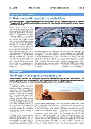 18.12.2015		 www.csu-landesgruppe.de	 Seite 3
Flüchtlingskrise
Politik trägt eine doppelte Verantwortung
„Wir müssen alles tun, damit sich die Menschen gar nicht erst auf den Weg machen müssen“ – dafür warb die CSU-
Landesgruppenvorsitzende Gerda Hasselfeldt bei ihrem Vortrag in der Universität Regensburg vergangene Woche.
Denn den Flüchtlingsstrom im jetzigen Ausmaß könne Deutschland nicht dauerhaft bewältigen.
Vordringlichste Aufgabe sei es, die
Krisenherde zu stabilisieren und
dafür zu sorgen, dass die Menschen
wenigstens in der Region bleiben
könnten, betonte Hasselfeldt. Sie
lobte die „Visitenkarte der Humani-
tät“, die freiwillige und hauptamtliche
Helfer für Bayern abgegeben hätten.
Frustriert hingegen sei sie über die
fehlende Solidarität in Europa. Die
Sicherung der EU-Außengrenzen
funktioniere noch nicht und die Ein-
richtung sogenannter „Hotspots“, in
denen Flüchtlinge registriert und an-
schließend verteilt oder zurückgeführt
werden sollen, werde verzögert, so
die CSU-Politikerin.
Zufrieden zeigte sich Hasselfeldt
angesichts der gestiegenen Zahl von
Rückführungen in diesem Jahr. Al-
lerdings hätten einige Bundesländer
wie Nordrhein-Westfalen und Nie-
dersachsen bereits angekündigt, ihre
Abschiebepraxis nicht zu ändern. Dies
sei nicht akzeptabel: „Wir müssen da-
für sorgen, dass das, was beschlossen
wurde, auch umgesetzt wird“, mahnte
die Landesgruppenvorsitzende an.
Hasselfeldt verwies auf die Bemü-
hungen, Zuwanderer besser zu
integrieren. Der Bund habe zum
Beispiel mehr Geld für Sprachkurse
zur Verfügung gestellt. Das Beherr-
schen der deutschen Sprache sei
das A und O der Integration. Die
CSU-Politikerin machte die doppelte
Verantwortung der Politik deutlich: So
trage man einerseits Verantwortung
gegenüber den Menschen, die vor
Gräueltaten, Terror und Bürgerkrieg
fliehen, andererseits aber auch für
die einheimische Bevölkerung. Deren
Sorgen und Ängste müssten ernst
genommen werden. Diese doppelte
Herausforderung bringe Diskussionen
und ein Ringen um Lösungen nicht
nur innerhalb einer Partei, sondern
auch zwischen den Parteien mit sich.
Foto: CSU-Landesgruppe
Mit dem Abkommen bekennen sich
die Vertragsstaaten zu dem Ziel, die Er-
höhung der weltweiten Durchschnitts­
temperatur auf deutlich unter zwei
Grad zu begrenzen. Zudem wird alle
fünf Jahre überprüft, inwieweit sich die
Staaten auf dem richtigen Reduktions­
pfad befinden. Ab 2020 stellen die In-
dustrienationen zur Klimafinanzierung
100 Milliarden Dollar zur Verfügung.
UN-Klimaschutzabkommen
In Paris wurde Klimageschichte geschrieben
Sie ist historisch – die Einigung von Paris. Die UN-Klimakonferenz hatte sich vergangenen Samstag auf einen
Vertragstext für das neue Klimaschutz-Abkommen geeinigt. Erstmals wird der Klimawandel von allen Staaten
gemeinsam bekämpft.
In einer Aktuellen Stunde im Bundes­
tag wurden die Ergebnisse noch
einmal debattiert. „Es wurde Klima-
geschichte geschrieben“, erklärte die
Obfrau im Umweltausschuss, Anja
Weisgerber (CSU), in ihrer Rede. Sie
nannte das Abkommen historisch,
und zwar aus drei Gründen: Erstens,
weil sich erstmals nicht nur einige
wenige, sondern fast 200 Staaten
der Welt zum Klimaschutz verpflich-
ten. Zweitens, weil das Abkommen
einen völkerrechtlich verbindlichen
Überprüfungsmechanismus bein-
haltet und drittens, weil sich die In-
dustriestaaten zur Klimafinanzierung
verpflichten. Ihre CSU-Kollegin Mar-
lene Mortler stellte fest: „Hier zahlt
sich aus, dass Angela Merkel, die
Architektin des Kyoto-Abkommens,
den Klimaschutz von Beginn ihrer
Kanzlerschaft an immer wieder ganz
oben auf die weltpolitische Agenda
gesetzt hat.“
Weisgerber forderte die Wirtschaft
auf, dieses Abkommen als Chance
zu begreifen: „Ökonomie und Öko-
logie sind keine Gegensätze.“ Wenn
sich Deutschland an die Spitze der
CO2
-armen Technologieentwicklung
stelle, könne die Bekämpfung des
Klimawandels auch ein wichtiger
Baustein für Wachstum und Arbeits-
plätze sein.
Foto: picture alliance/photoshot
Brief aus Berlin
 