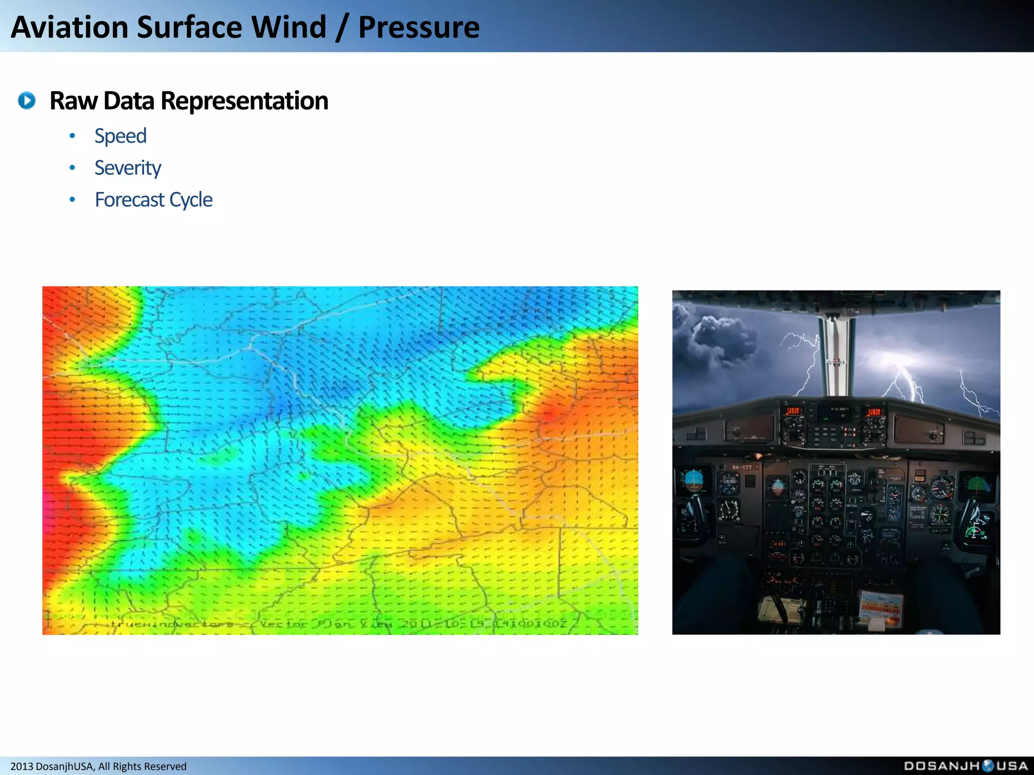 Aviation Surface Wind / Pressure

       Raw Data Representation
           • Speed
           • Severity
           • Forecast Cycle




2013 DosanjhUSA, All Rights Reserved
 